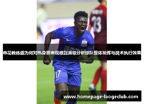 申花教练组为何对热身赛表现感到满意分析球队整体发挥与战术执行效果
