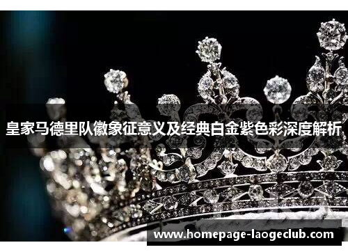皇家马德里队徽象征意义及经典白金紫色彩深度解析