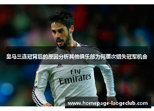 皇马三连冠背后的原因分析其他俱乐部为何屡次错失冠军机会