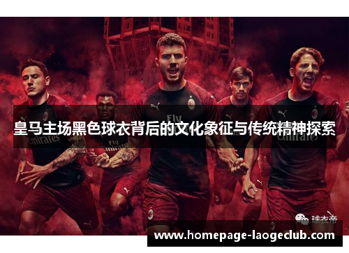 皇马主场黑色球衣背后的文化象征与传统精神探索