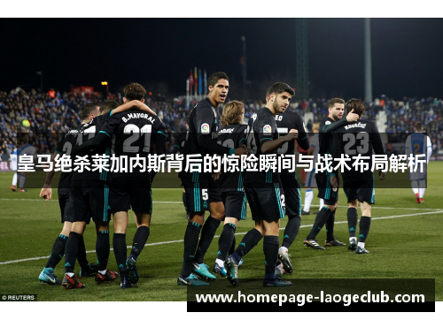皇马绝杀莱加内斯背后的惊险瞬间与战术布局解析