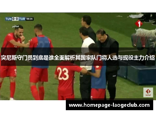 突尼斯守门员到底是谁全面解析其国家队门将人选与现役主力介绍