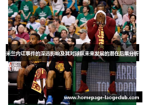 米兰内讧事件的深远影响及其对球队未来发展的潜在后果分析