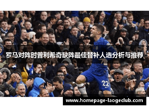 罗马对阵时普利希奇缺阵最佳替补人选分析与推荐