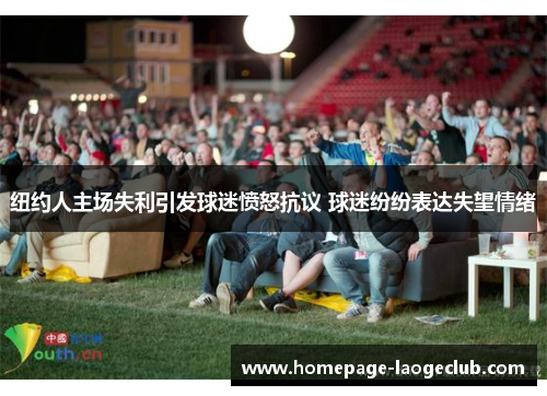 纽约人主场失利引发球迷愤怒抗议 球迷纷纷表达失望情绪