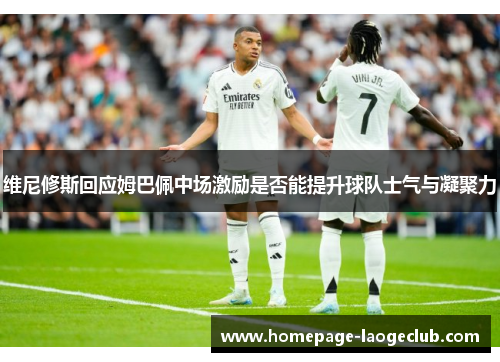 维尼修斯回应姆巴佩中场激励是否能提升球队士气与凝聚力