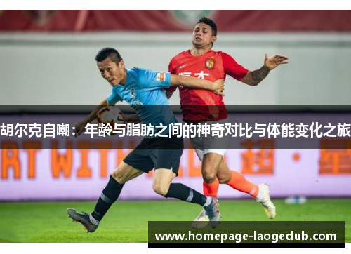 胡尔克自嘲：年龄与脂肪之间的神奇对比与体能变化之旅