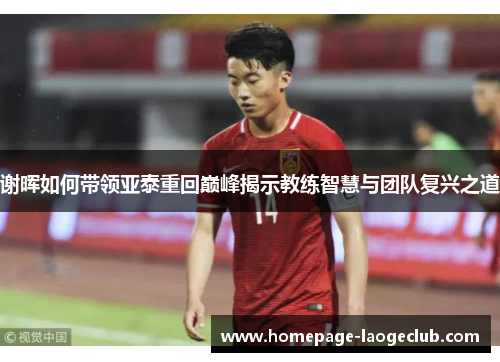 谢晖如何带领亚泰重回巅峰揭示教练智慧与团队复兴之道