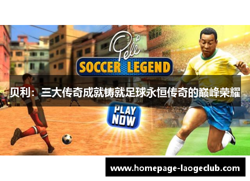 贝利：三大传奇成就铸就足球永恒传奇的巅峰荣耀