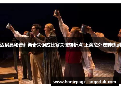 迈尼昂和普利希奇失误成比赛关键转折点 上演意外逆转戏剧 迈尼昂和普利希奇失误成比赛关键转折点 上演意外逆转戏剧