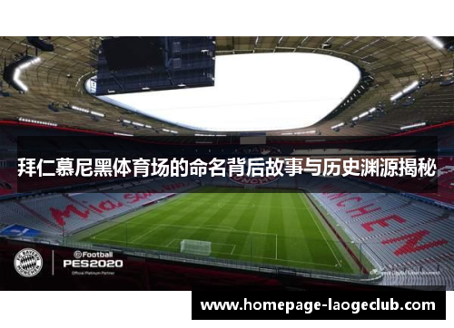 拜仁慕尼黑体育场的命名背后故事与历史渊源揭秘 拜仁慕尼黑体育场的命名背后故事与历史渊源揭秘