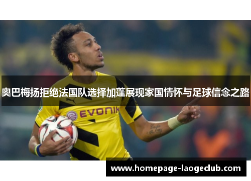 奥巴梅扬拒绝法国队选择加蓬展现家国情怀与足球信念之路 奥巴梅扬拒绝法国队选择加蓬展现家国情怀与足球信念之路