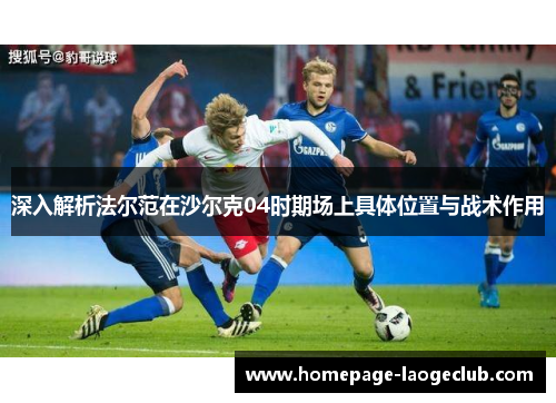 深入解析法尔范在沙尔克04时期场上具体位置与战术作用