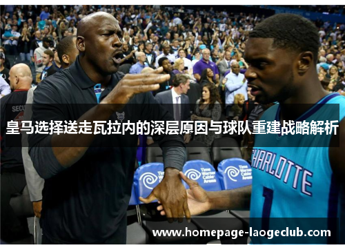 皇马选择送走瓦拉内的深层原因与球队重建战略解析 皇马选择送走瓦拉内的深层原因与球队重建战略解析