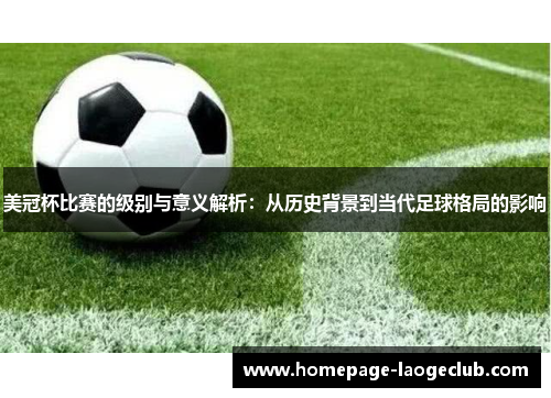 美冠杯比赛的级别与意义解析:从历史背景到当代足球格局的影响 美冠杯比赛的级别与意义解析:从历史背景到当代足球格局的影响