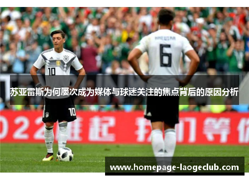 苏亚雷斯为何屡次成为媒体与球迷关注的焦点背后的原因分析 苏亚雷斯为何屡次成为媒体与球迷关注的焦点背后的原因分析