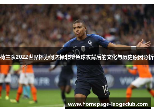 荷兰队2022世界杯为何选择非橙色球衣背后的文化与历史原因分析 荷兰队2022世界杯为何选择非橙色球衣背后的文化与历史原因分析