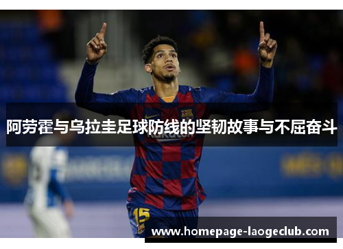阿劳霍与乌拉圭足球防线的坚韧故事与不屈奋斗 阿劳霍与乌拉圭足球防线的坚韧故事与不屈奋斗