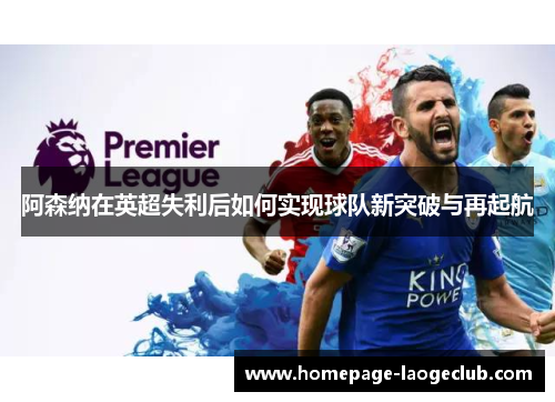 阿森纳在英超失利后如何实现球队新突破与再起航 阿森纳在英超失利后如何实现球队新突破与再起航