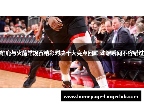 雄鹿与火箭常规赛精彩对决十大亮点回顾 劲爆瞬间不容错过 雄鹿与火箭常规赛精彩对决十大亮点回顾 劲爆瞬间不容错过
