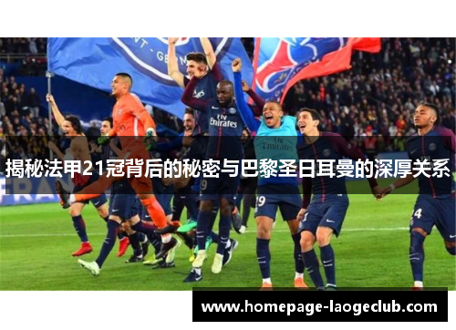 揭秘法甲21冠背后的秘密与巴黎圣日耳曼的深厚关系 揭秘法甲21冠背后的秘密与巴黎圣日耳曼的深厚关系