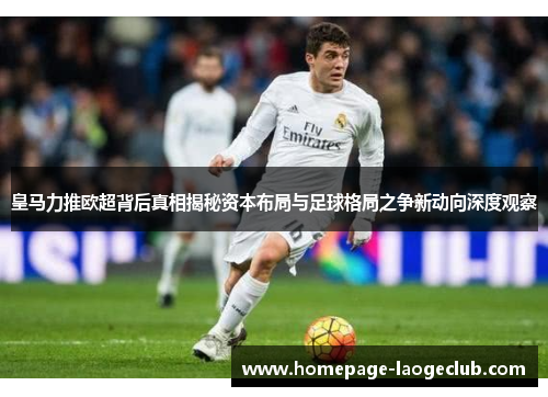 皇马力推欧超背后真相揭秘资本布局与足球格局之争新动向深度观察