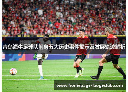 青岛海牛足球队前身五大历史事件揭示及发展轨迹解析 青岛海牛足球队前身五大历史事件揭示及发展轨迹解析
