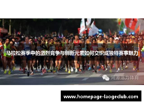 马拉松赛季中的激烈竞争与创新元素如何交织成独特赛事魅力 马拉松赛季中的激烈竞争与创新元素如何交织成独特赛事魅力
