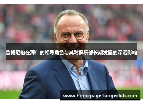鲁梅尼格在拜仁的领导角色与其对俱乐部长期发展的深远影响