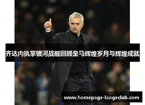 齐达内执掌银河战舰回顾皇马辉煌岁月与辉煌成就 齐达内执掌银河战舰回顾皇马辉煌岁月与辉煌成就