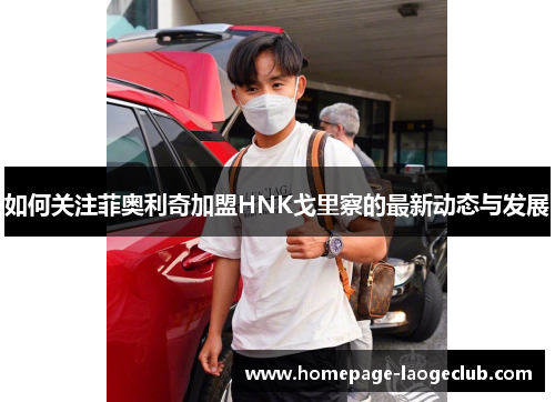 如何关注菲奥利奇加盟HNK戈里察的最新动态与发展