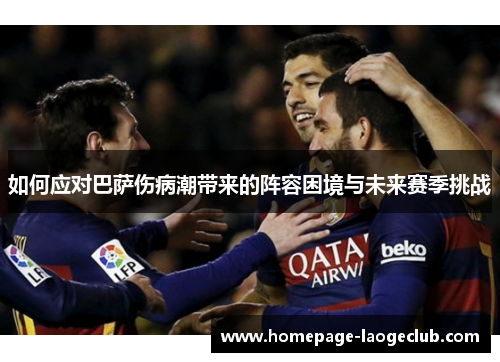 如何应对巴萨伤病潮带来的阵容困境与未来赛季挑战