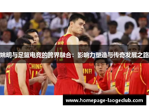 姚明与足篮电竞的跨界融合：影响力塑造与传奇发展之路