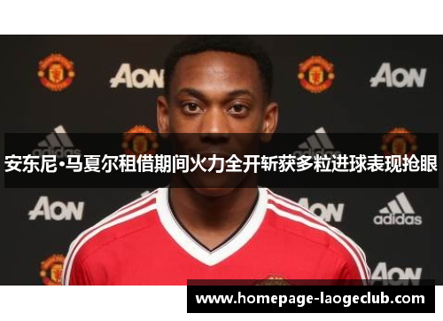 安东尼·马夏尔租借期间火力全开斩获多粒进球表现抢眼
