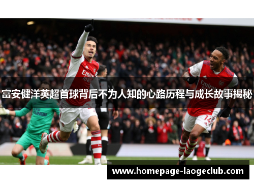 富安健洋英超首球背后不为人知的心路历程与成长故事揭秘