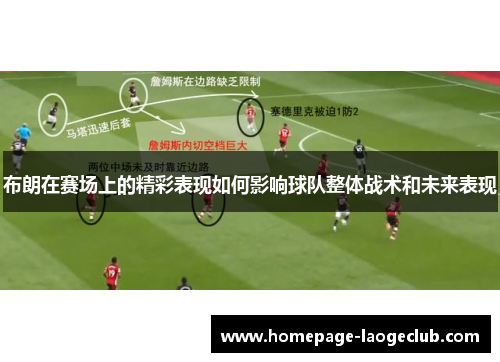 布朗在赛场上的精彩表现如何影响球队整体战术和未来表现 布朗在赛场上的精彩表现如何影响球队整体战术和未来表现