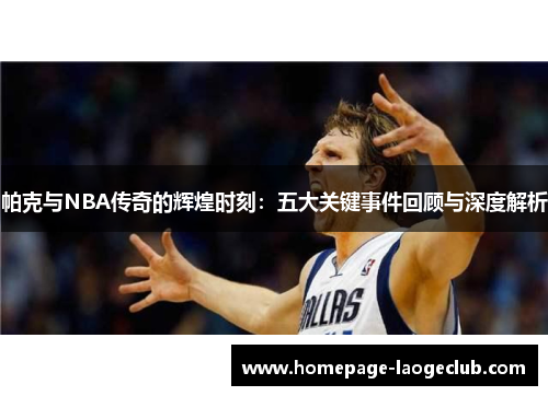 帕克与NBA传奇的辉煌时刻：五大关键事件回顾与深度解析