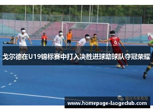 戈尔德在U19锦标赛中打入决胜进球助球队夺冠荣耀
