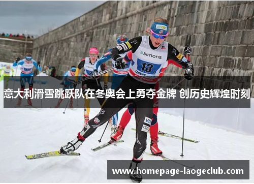 意大利滑雪跳跃队在冬奥会上勇夺金牌 创历史辉煌时刻 意大利滑雪跳跃队在冬奥会上勇夺金牌 创历史辉煌时刻