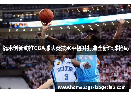 战术创新助推CBA球队竞技水平提升打造全新篮球格局 战术创新助推CBA球队竞技水平提升打造全新篮球格局