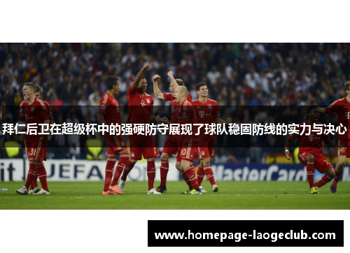 拜仁后卫在超级杯中的强硬防守展现了球队稳固防线的实力与决心 拜仁后卫在超级杯中的强硬防守展现了球队稳固防线的实力与决心