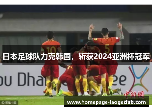 日本足球队力克韩国,斩获2024亚洲杯冠军 日本足球队力克韩国,斩获2024亚洲杯冠军