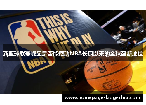 新篮球联赛崛起是否能撼动NBA长期以来的全球垄断地位 新篮球联赛崛起是否能撼动NBA长期以来的全球垄断地位
