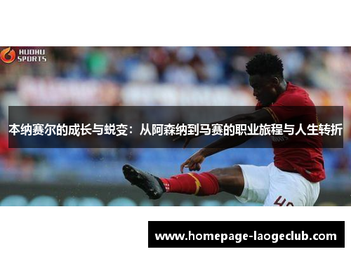 本纳赛尔的成长与蜕变：从阿森纳到马赛的职业旅程与人生转折