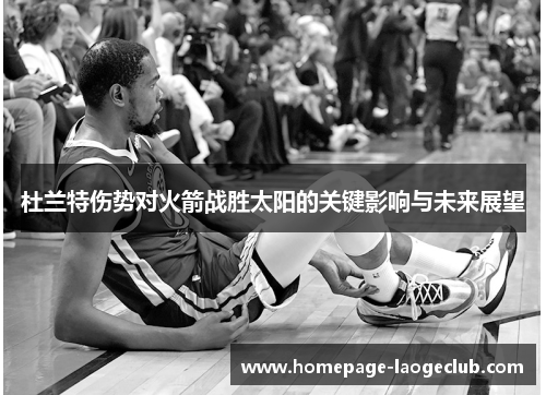 杜兰特伤势对火箭战胜太阳的关键影响与未来展望
