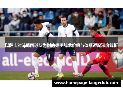 以萨卡对阵韩国球队为例的德甲战术价值与体系适配深度解析 以萨卡对阵韩国球队为例的德甲战术价值与体系适配深度解析