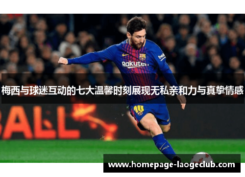 梅西与球迷互动的七大温馨时刻展现无私亲和力与真挚情感