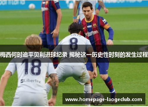 梅西何时追平贝利进球纪录 揭秘这一历史性时刻的发生过程 梅西何时追平贝利进球纪录 揭秘这一历史性时刻的发生过程