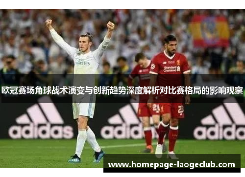 欧冠赛场角球战术演变与创新趋势深度解析对比赛格局的影响观察 欧冠赛场角球战术演变与创新趋势深度解析对比赛格局的影响观察
