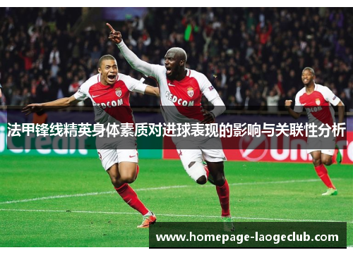 法甲锋线精英身体素质对进球表现的影响与关联性分析 法甲锋线精英身体素质对进球表现的影响与关联性分析